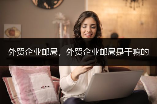 外贸企业邮局，外贸企业邮局是干嘛的