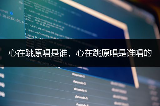 心在跳原唱是谁，心在跳原唱是谁唱的